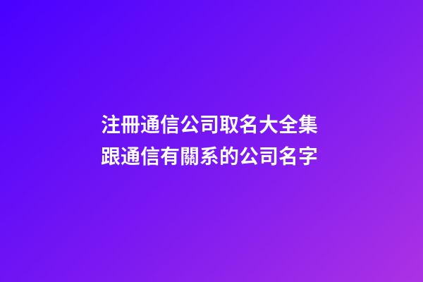 注冊通信公司取名大全集 跟通信有關系的公司名字-第1張-公司起名-玄機派